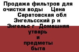 Продажа фильтров для очистки воды. › Цена ­ 2 500 - Саратовская обл., Энгельсский р-н, Энгельс г. Домашняя утварь и предметы быта » Посуда и кухонные принадлежности   